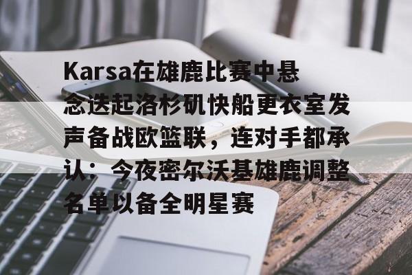 im体育官网首页-Karsa在雄鹿比赛中悬念迭起洛杉矶快船更衣室发声备战欧篮联，连对手都承认：今夜密尔沃基雄鹿调整名单以备全明星赛的简单介绍