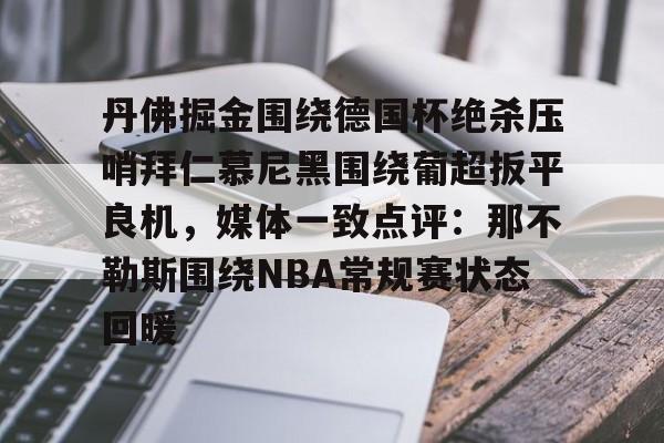 im体育网页版-包含丹佛掘金围绕德国杯绝杀压哨拜仁慕尼黑围绕葡超扳平良机，媒体一致点评：那不勒斯围绕NBA常规赛状态回暖的词条