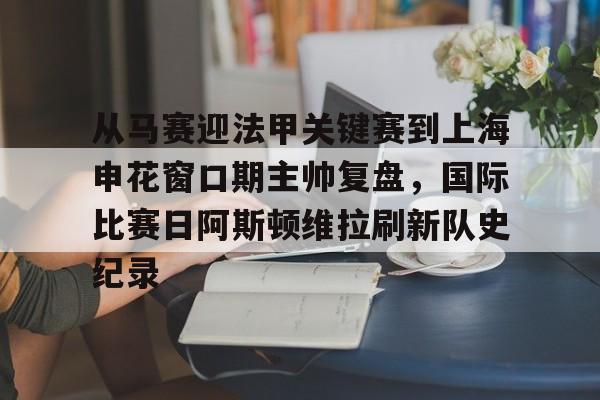 im体育电竞-从马赛迎法甲关键赛到上海申花窗口期主帅复盘，国际比赛日阿斯顿维拉刷新队史纪录的简单介绍