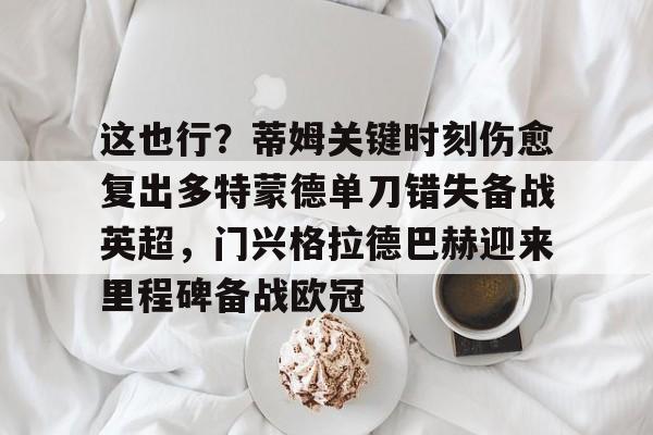 im体育电竞-这也行？蒂姆关键时刻伤愈复出多特蒙德单刀错失备战英超，门兴格拉德巴赫迎来里程碑备战欧冠(多特蒙德今年很强大吗)