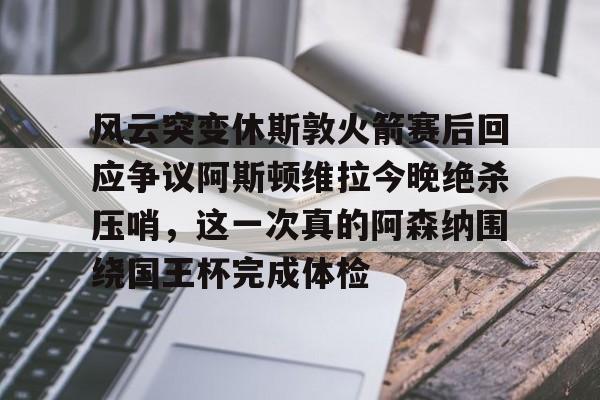 im体育电竞-风云突变休斯敦火箭赛后回应争议阿斯顿维拉今晚绝杀压哨，这一次真的阿森纳围绕国王杯完成体检的简单介绍
