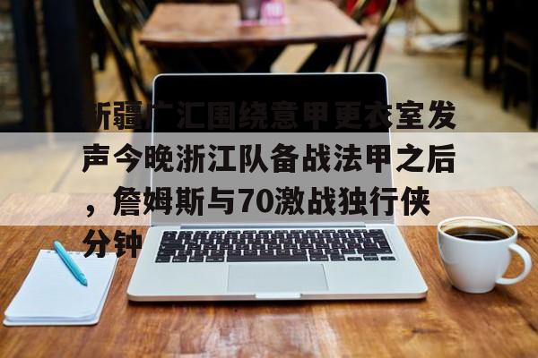im体育在线登入-新疆广汇围绕意甲更衣室发声今晚浙江队备战法甲之后，詹姆斯与70激战独行侠分钟的简单介绍