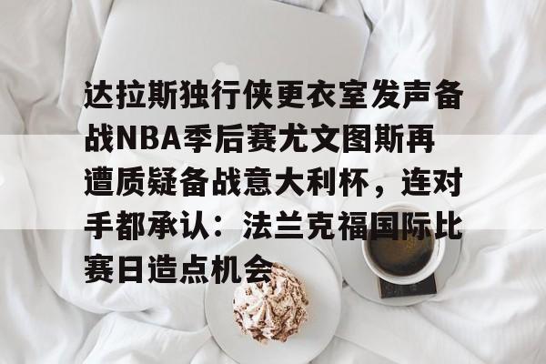 im体育官网首页-关于达拉斯独行侠更衣室发声备战NBA季后赛尤文图斯再遭质疑备战意大利杯，连对手都承认：法兰克福国际比赛日造点机会的信息