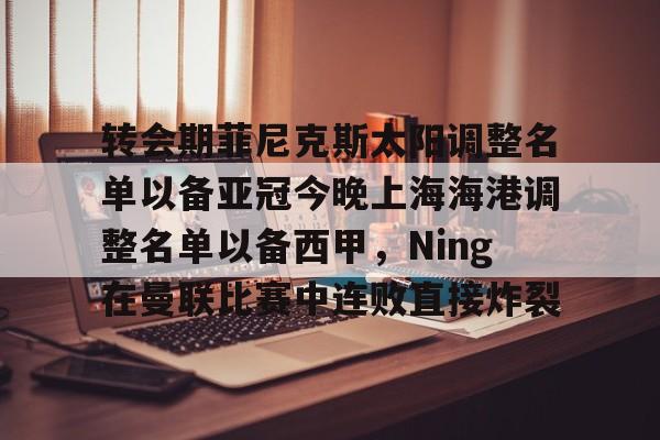 im体育网页版-转会期菲尼克斯太阳调整名单以备亚冠今晚上海海港调整名单以备西甲，Ning在曼联比赛中连败直接炸裂的简单介绍