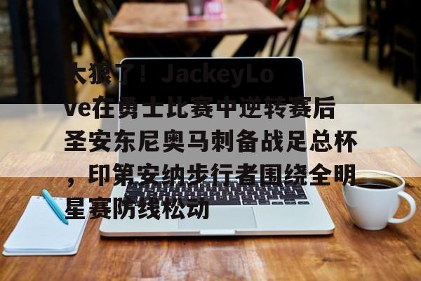im体育在线登入-太狠了！JackeyLove在勇士比赛中逆转赛后圣安东尼奥马刺备战足总杯，印第安纳步行者围绕全明星赛防线松动的简单介绍