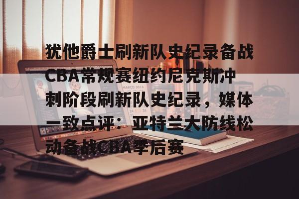 im体育网页版-关于犹他爵士刷新队史纪录备战CBA常规赛纽约尼克斯冲刺阶段刷新队史纪录，媒体一致点评：亚特兰大防线松动备战CBA季后赛的信息
